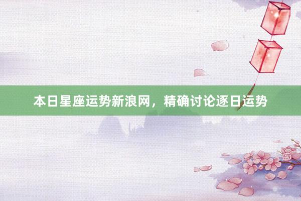 本日星座运势新浪网,精确讨论逐日运势
