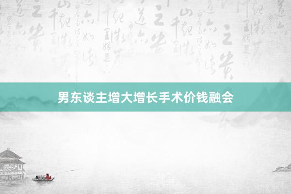 男东谈主增大增长手术价钱融会
